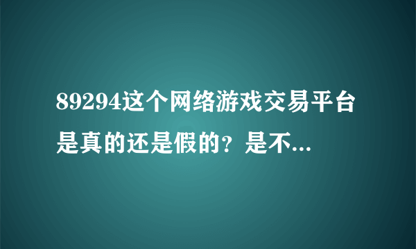 89294这个网络游戏交易平台是真的还是假的？是不是骗人的？