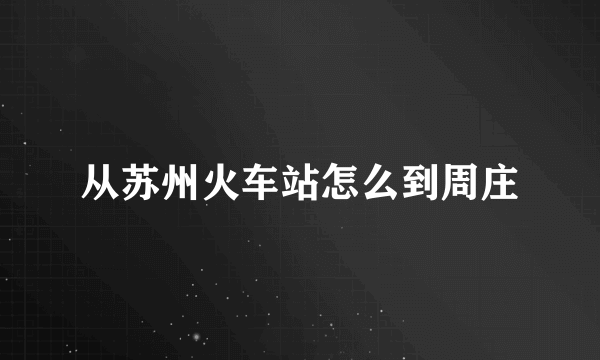 从苏州火车站怎么到周庄