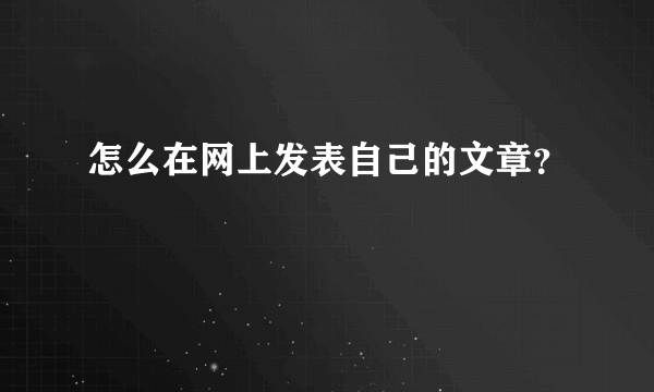 怎么在网上发表自己的文章？