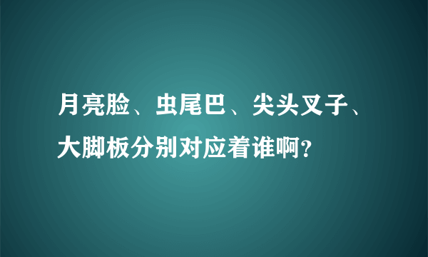 月亮脸、虫尾巴、尖头叉子、大脚板分别对应着谁啊？