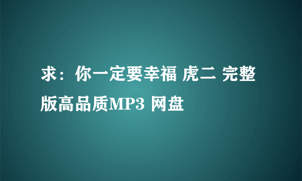 求：你一定要幸福 虎二 完整版高品质MP3 网盘