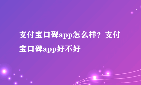 支付宝口碑app怎么样？支付宝口碑app好不好