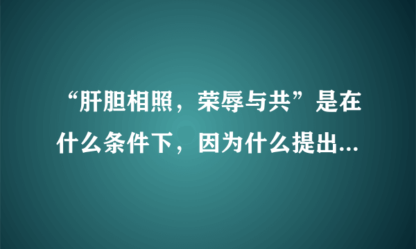 “肝胆相照，荣辱与共”是在什么条件下，因为什么提出来的？是由谁提出来的？