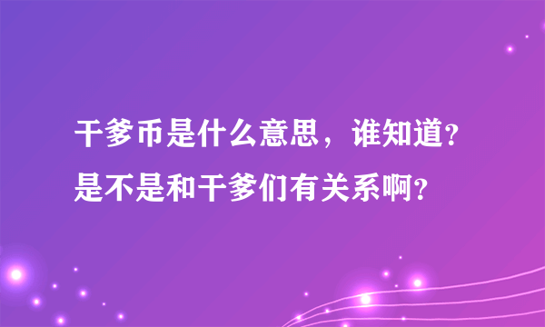 干爹币是什么意思，谁知道？是不是和干爹们有关系啊？