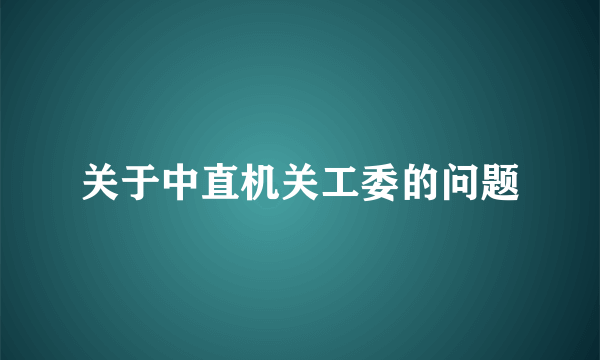 关于中直机关工委的问题