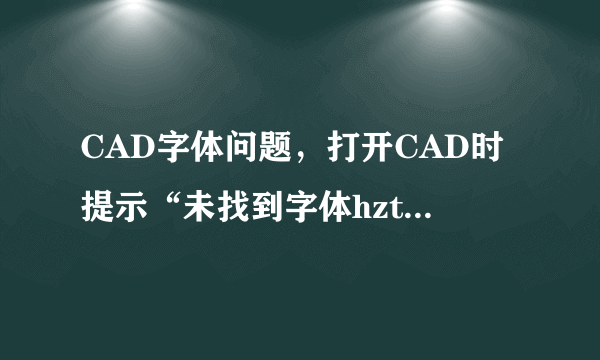 CAD字体问题，打开CAD时提示“未找到字体hztxt”，下载放入文件后打开就没了，这是怎么回事？