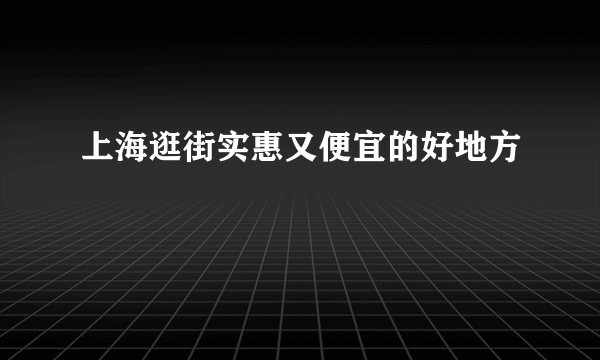 上海逛街实惠又便宜的好地方