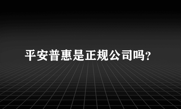 平安普惠是正规公司吗？