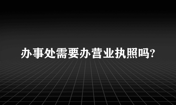 办事处需要办营业执照吗?