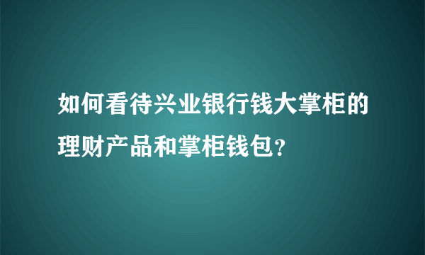 如何看待兴业银行钱大掌柜的理财产品和掌柜钱包？