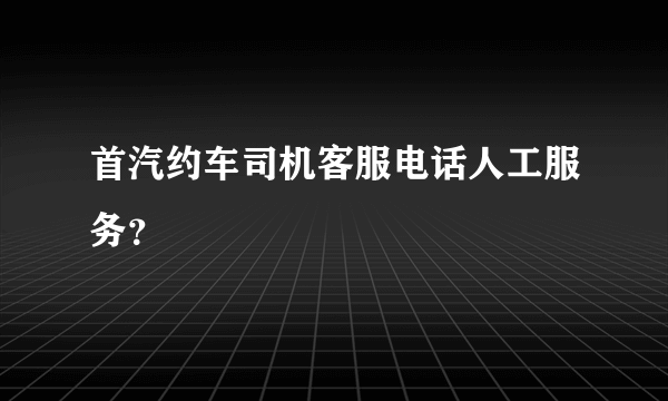 首汽约车司机客服电话人工服务？