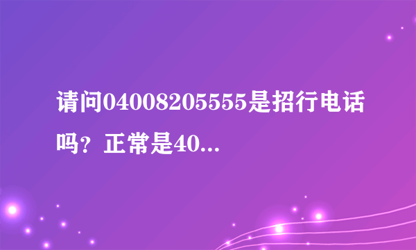 请问04008205555是招行电话吗？正常是4008205555