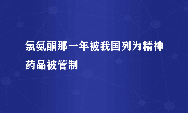 氯氨酮那一年被我国列为精神药品被管制