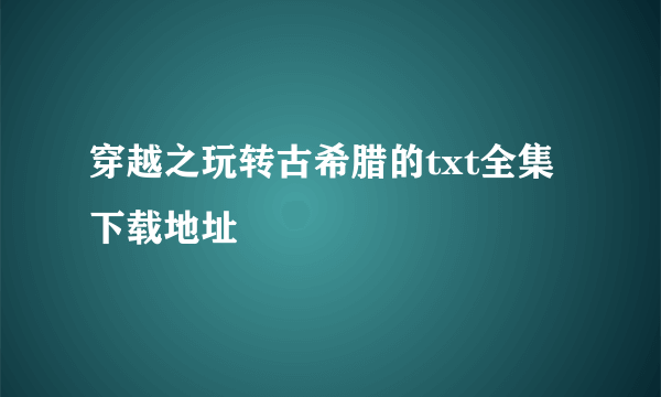 穿越之玩转古希腊的txt全集下载地址