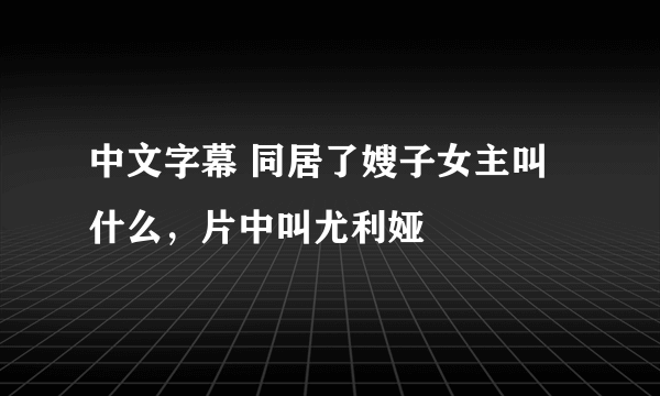 中文字幕 同居了嫂子女主叫什么，片中叫尤利娅