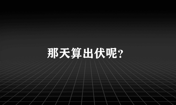 那天算出伏呢？