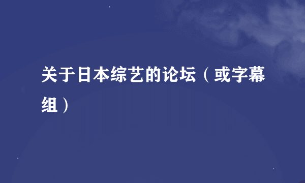 关于日本综艺的论坛（或字幕组）