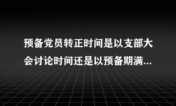 预备党员转正时间是以支部大会讨论时间还是以预备期满日期为准