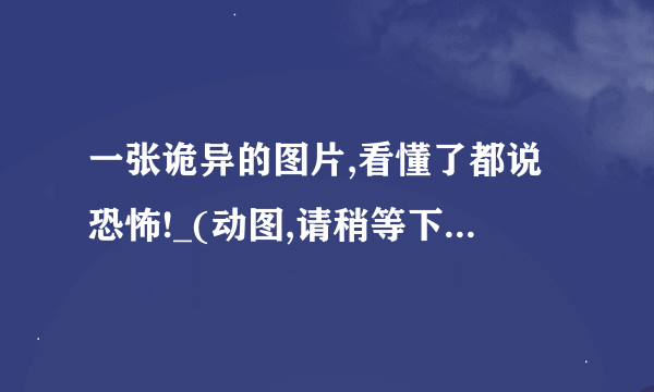 一张诡异的图片,看懂了都说恐怖!_(动图,请稍等下哦)__整个案发经过到底是什么