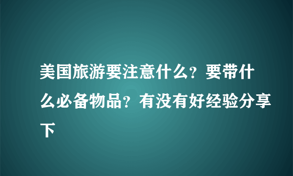 美国旅游要注意什么？要带什么必备物品？有没有好经验分享下