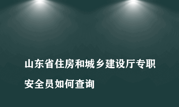 
山东省住房和城乡建设厅专职安全员如何查询
