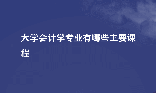 大学会计学专业有哪些主要课程