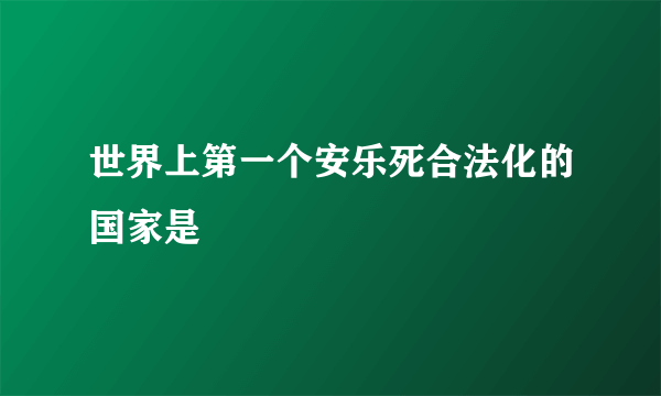 世界上第一个安乐死合法化的国家是