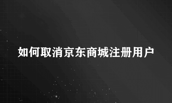 如何取消京东商城注册用户