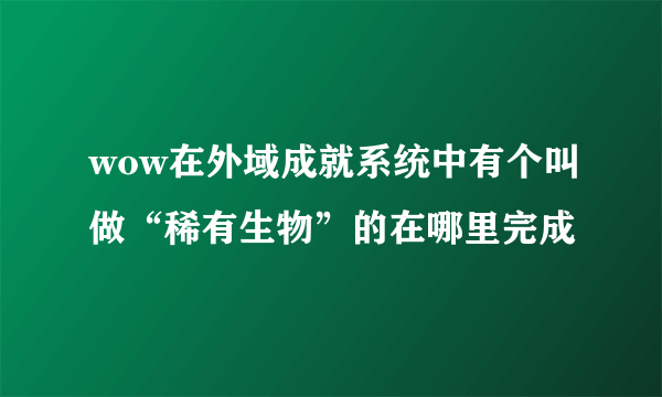 wow在外域成就系统中有个叫做“稀有生物”的在哪里完成