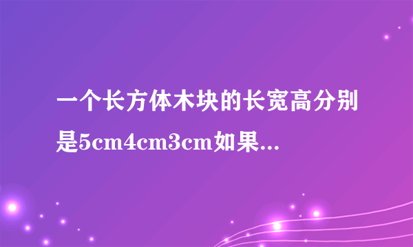 一个长方体木块的长宽高分别是5cm4cm3cm如果把它锯成一个最大的正方体体积要比原来减少百分之几？