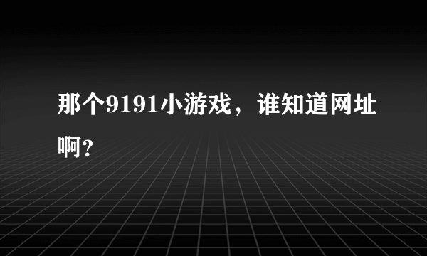 那个9191小游戏，谁知道网址啊？