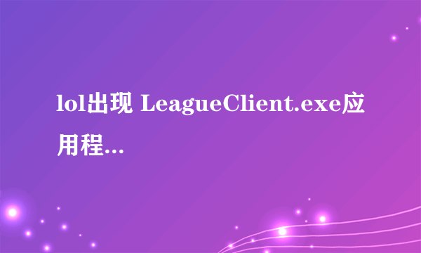 lol出现 LeagueClient.exe应用程序错误，怎么解决