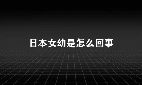 日本女幼是怎么回事