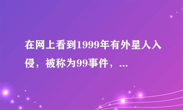 在网上看到1999年有外星人入侵，被称为99事件，真的假的？