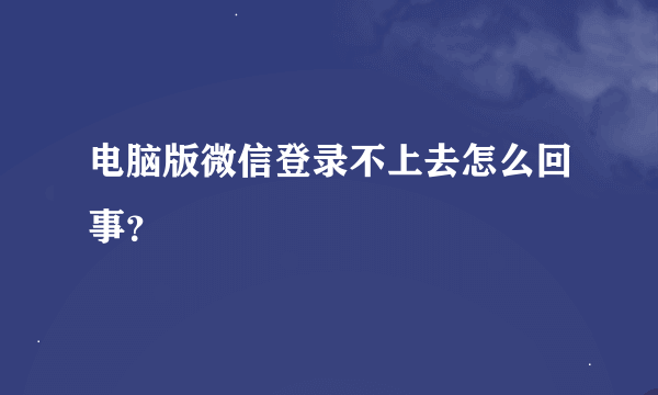 电脑版微信登录不上去怎么回事？