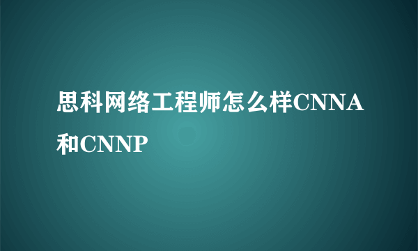 思科网络工程师怎么样CNNA和CNNP