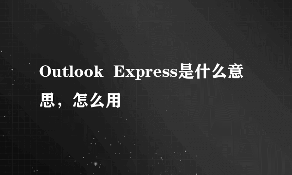 Outlook  Express是什么意思，怎么用