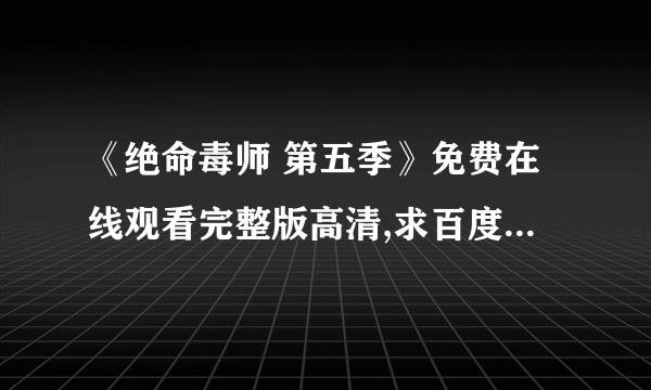 《绝命毒师 第五季》免费在线观看完整版高清,求百度网盘资源