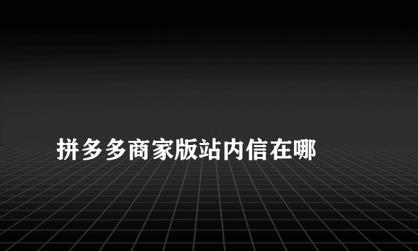 
拼多多商家版站内信在哪
