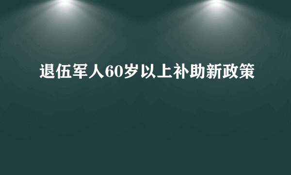 退伍军人60岁以上补助新政策