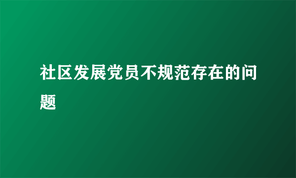 社区发展党员不规范存在的问题