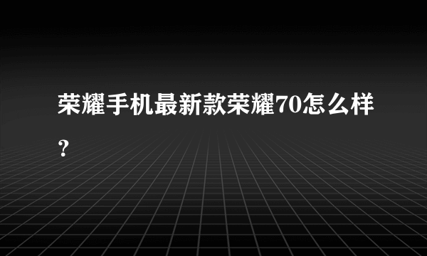 荣耀手机最新款荣耀70怎么样？