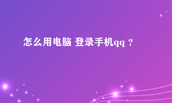 怎么用电脑 登录手机qq ？