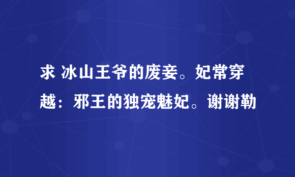 求 冰山王爷的废妾。妃常穿越：邪王的独宠魅妃。谢谢勒