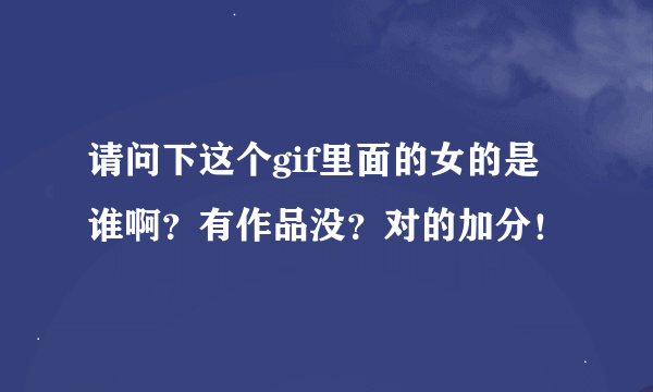 请问下这个gif里面的女的是谁啊？有作品没？对的加分！