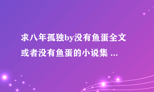 求八年孤独by没有鱼蛋全文 或者没有鱼蛋的小说集 要百度云的！