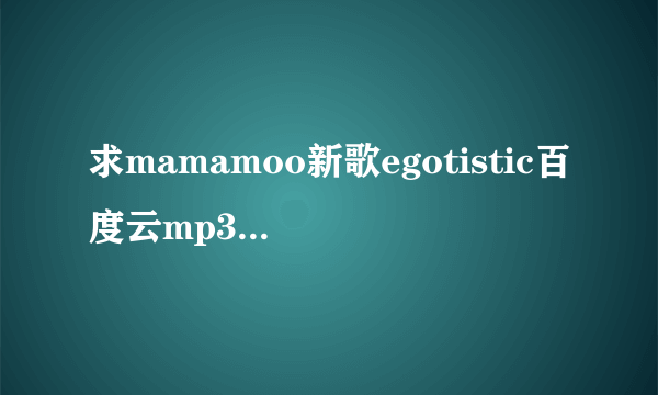 求mamamoo新歌egotistic百度云mp3最好320k非常感谢！