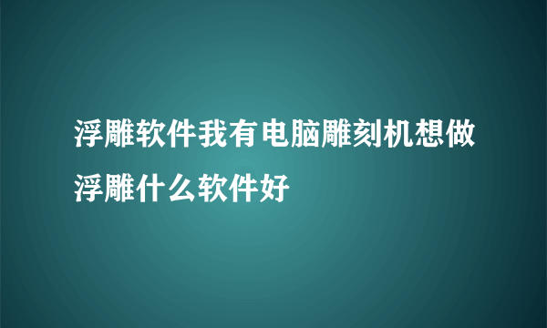 浮雕软件我有电脑雕刻机想做浮雕什么软件好