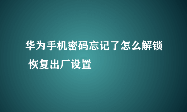 华为手机密码忘记了怎么解锁 恢复出厂设置