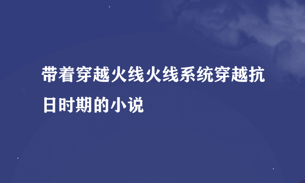 带着穿越火线火线系统穿越抗日时期的小说